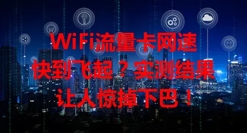 WiFi流量卡网速快到飞起？实测结果让人惊掉下巴！