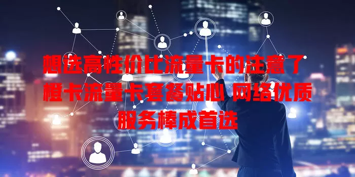 想选高性价比流量卡的注意了 橙卡流量卡套餐贴心 网络优质服务棒成首选