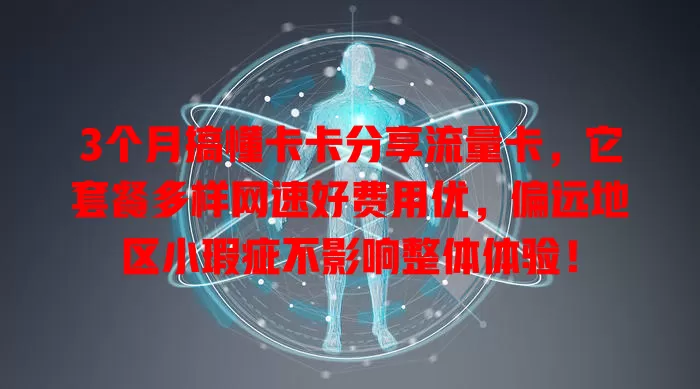 3个月搞懂卡卡分享流量卡，它套餐多样网速好费用优，偏远地区小瑕疵不影响整体体验！