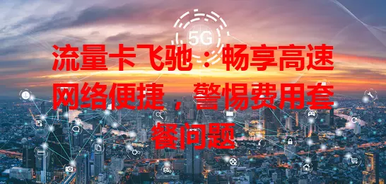 流量卡飞驰：畅享高速网络便捷，警惕费用套餐问题