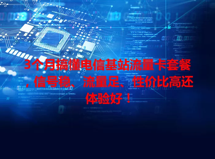 3个月搞懂电信基站流量卡套餐，信号稳、流量足、性价比高还体验好！