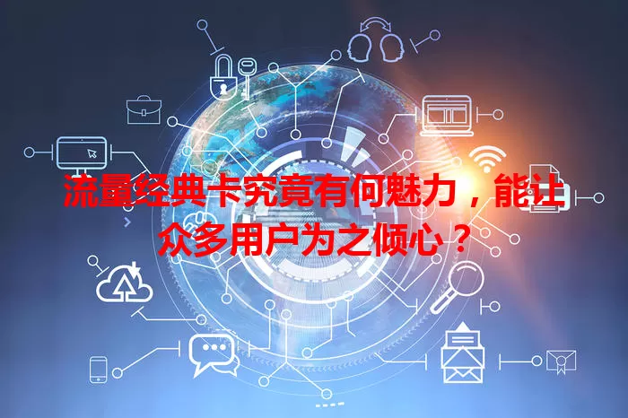 流量经典卡究竟有何魅力，能让众多用户为之倾心？