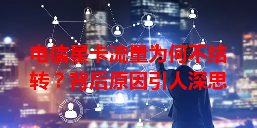 电信星卡流量为何不结转？背后原因引人深思