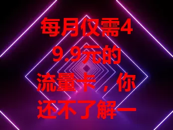 每月仅需49.9元的流量卡，你还不了解一下？