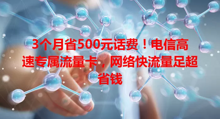 3个月省500元话费！电信高速专属流量卡，网络快流量足超省钱