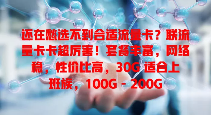 还在愁选不到合适流量卡？联流量卡卡超厉害！套餐丰富，网络稳，性价比高，30G 适合上班族，100G - 200G 满足学生或商务人士，快来了解！