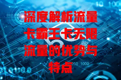 深度解析流量卡霸王卡无限流量的优势与特点