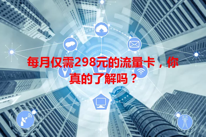 每月仅需298元的流量卡，你真的了解吗？