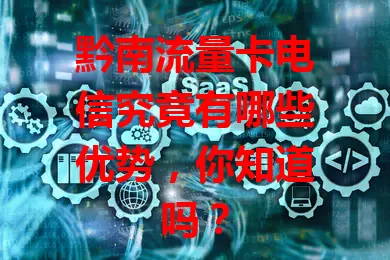黔南流量卡电信究竟有哪些优势，你知道吗？