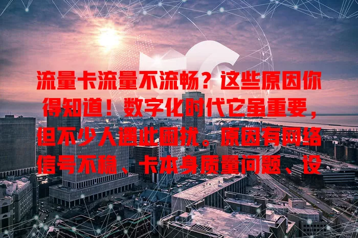 流量卡流量不流畅？这些原因你得知道！数字化时代它虽重要，但不少人遇此困扰。原因有网络信号不稳、卡本身质量问题、设备兼容性差等，遇问题要排查，找出根源才能畅享网络便利