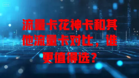 流量卡花神卡和其他流量卡对比，谁更值得选？