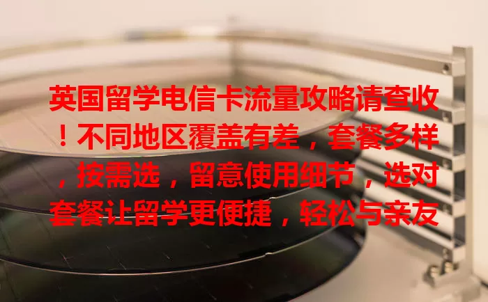 英国留学电信卡流量攻略请查收！不同地区覆盖有差，套餐多样，按需选，留意使用细节，选对套餐让留学更便捷，轻松与亲友相连，畅享网络便利。