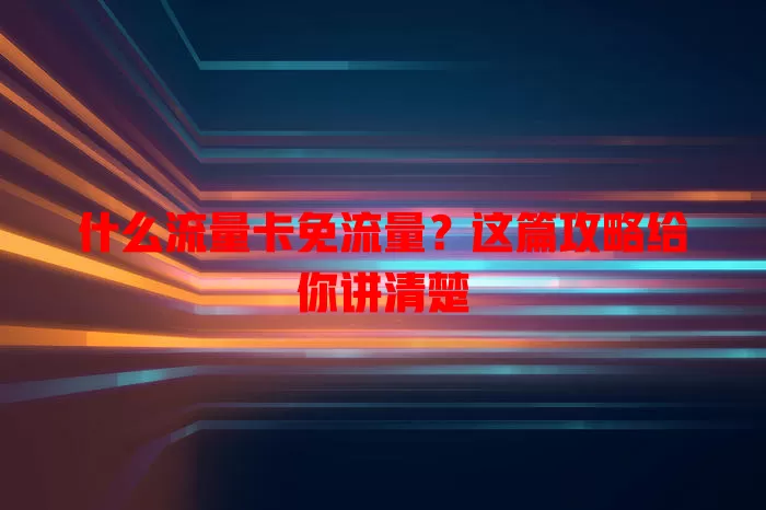 什么流量卡免流量？这篇攻略给你讲清楚