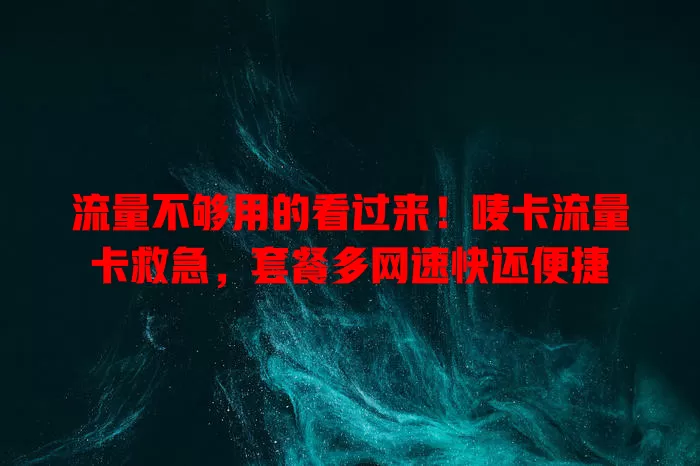 流量不够用的看过来！唛卡流量卡救急，套餐多网速快还便捷