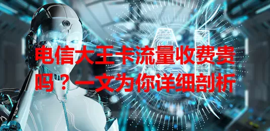 电信大王卡流量收费贵吗？一文为你详细剖析