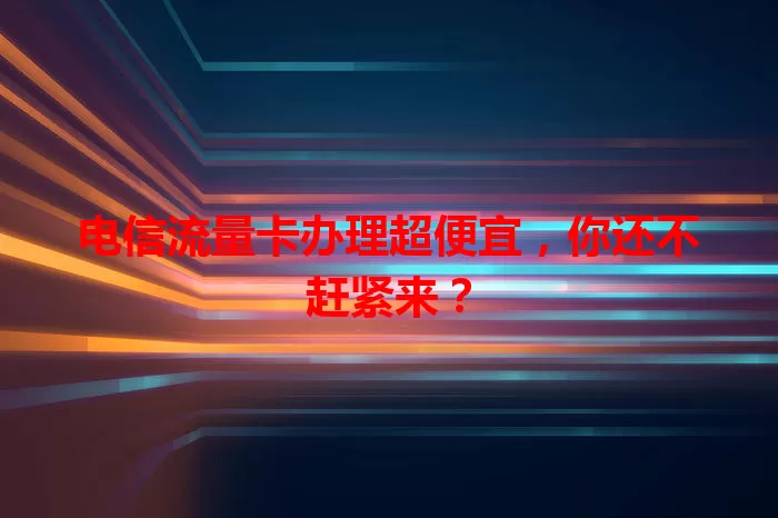 电信流量卡办理超便宜，你还不赶紧来？