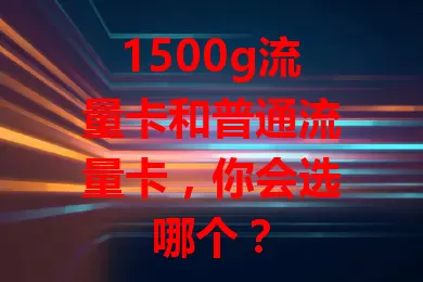 1500g流量卡和普通流量卡，你会选哪个？