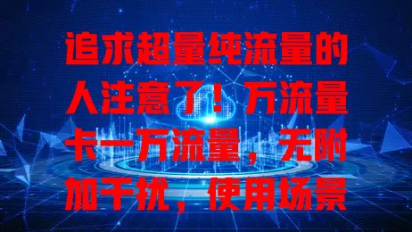 追求超量纯流量的人注意了！万流量卡一万流量，无附加干扰，使用场景丰富，用好要点享精彩数字生活