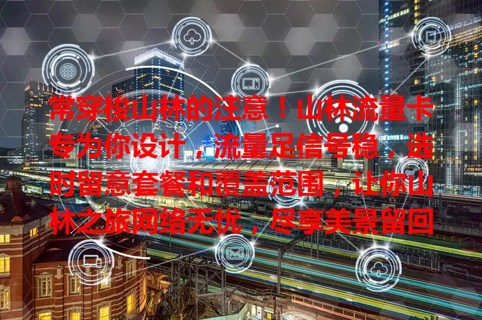 常穿梭山林的注意！山林流量卡专为你设计，流量足信号稳，选时留意套餐和覆盖范围，让你山林之旅网络无忧，尽享美景留回忆