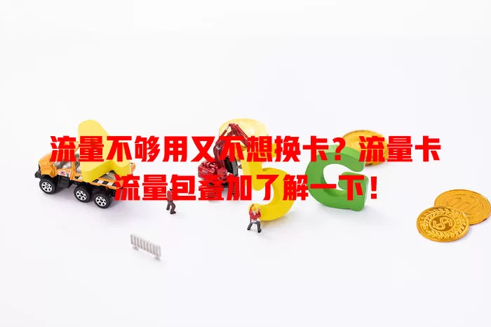 流量不够用又不想换卡？流量卡流量包叠加了解一下！