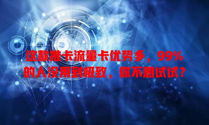 这款推卡流量卡优势多，99%的人没用到极致，你不想试试？