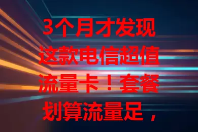 3个月才发现这款电信超值流量卡！套餐划算流量足，网络快又稳，多设备通用，办理简便，速来体验精彩网络生活