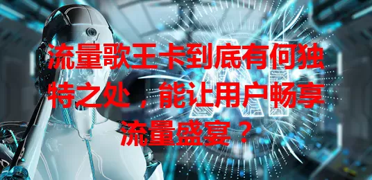 流量歌王卡到底有何独特之处，能让用户畅享流量盛宴？
