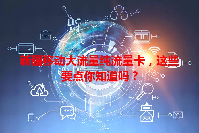 新疆移动大流量纯流量卡，这些要点你知道吗？