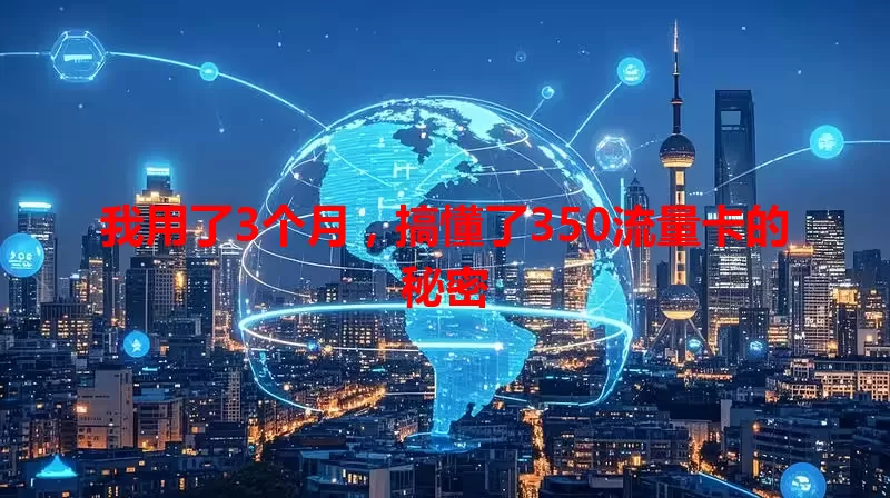 我用了3个月，搞懂了350流量卡的秘密