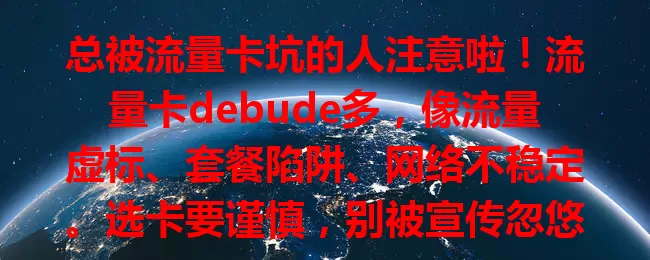 总被流量卡坑的人注意啦！流量卡debude多，像流量虚标、套餐陷阱、网络不稳定。选卡要谨慎，别被宣传忽悠，多参考评价经验，躲开陷阱挑到好卡，畅享顺畅网络