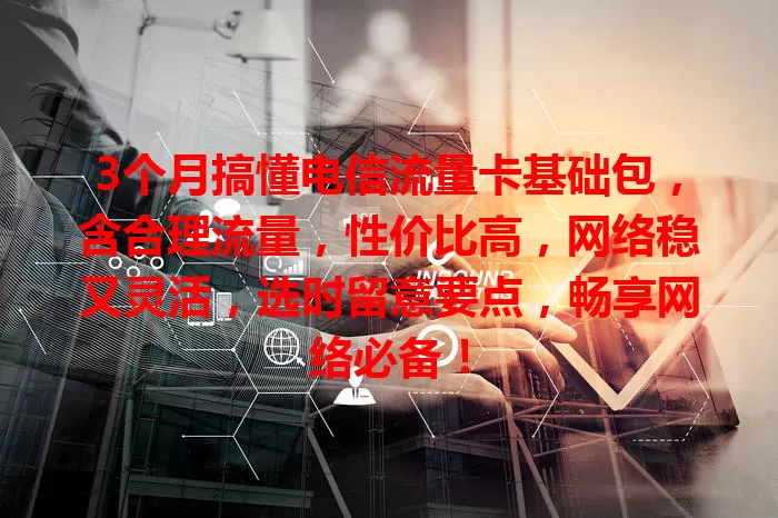 3个月搞懂电信流量卡基础包，含合理流量，性价比高，网络稳又灵活，选时留意要点，畅享网络必备！