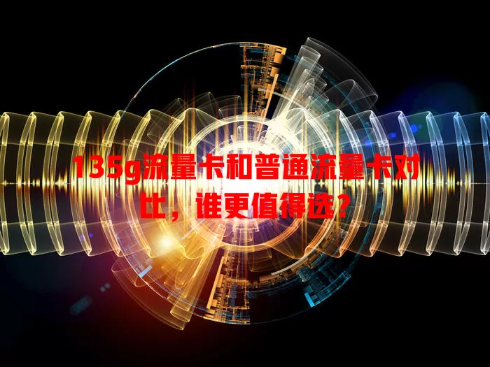 135g流量卡和普通流量卡对比，谁更值得选？