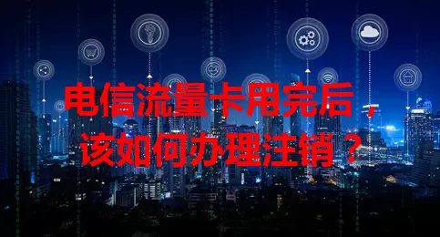 电信流量卡用完后，该如何办理注销？