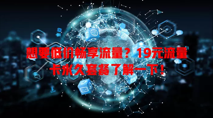 想要低价畅享流量？19元流量卡永久套餐了解一下！