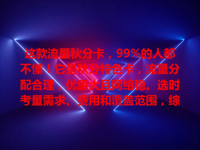 这款流量秋分卡，99%的人都不懂！它是秋分特色卡，流量分配合理，优惠大且网络稳。选时考量需求、费用和覆盖范围，综合考虑才能在秋分畅享通信便利