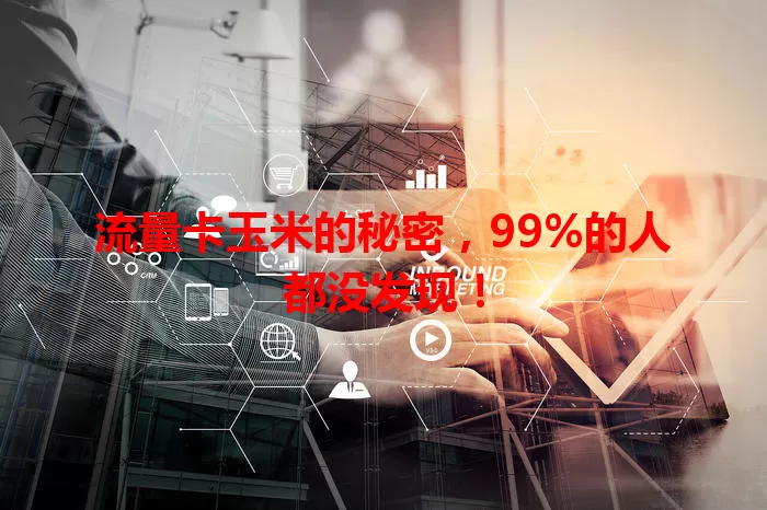 流量卡玉米的秘密，99%的人都没发现！