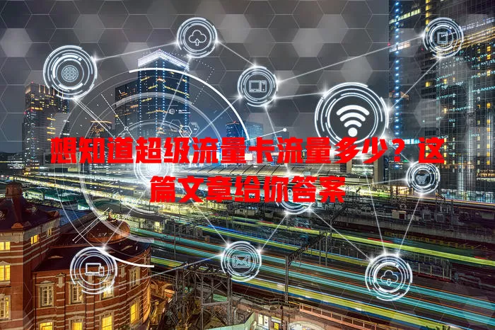 想知道超级流量卡流量多少？这篇文章给你答案