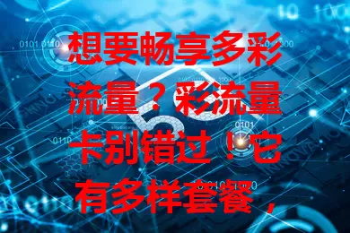 想要畅享多彩流量？彩流量卡别错过！它有多样套餐，满足各类需求。看视频、玩游戏、直播、办公都好用，还有独特增值服务，告别流量焦虑，开启精彩网络生活！