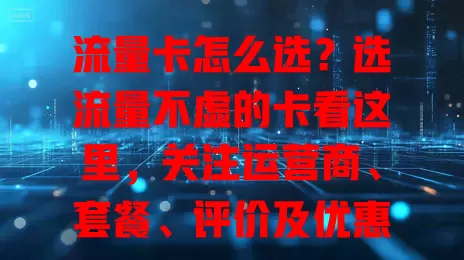 流量卡怎么选？选流量不虚的卡看这里，关注运营商、套餐、评价及优惠防虚标