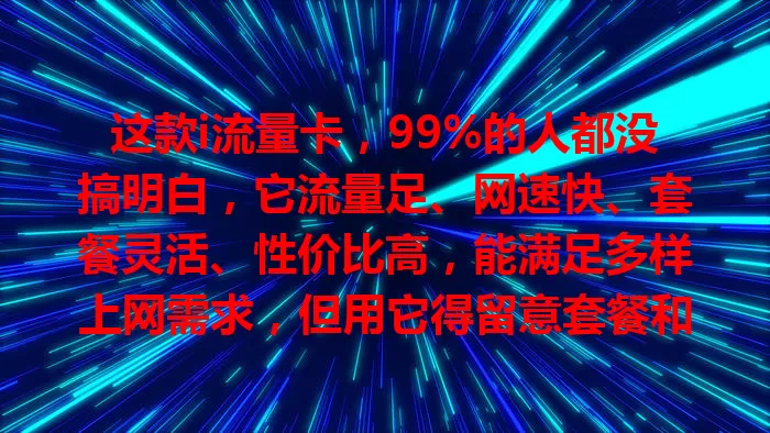 这款i流量卡，99%的人都没搞明白，它流量足、网速快、套餐灵活、性价比高，能满足多样上网需求，但用它得留意套餐和信号，正确使用就能畅享数字世界