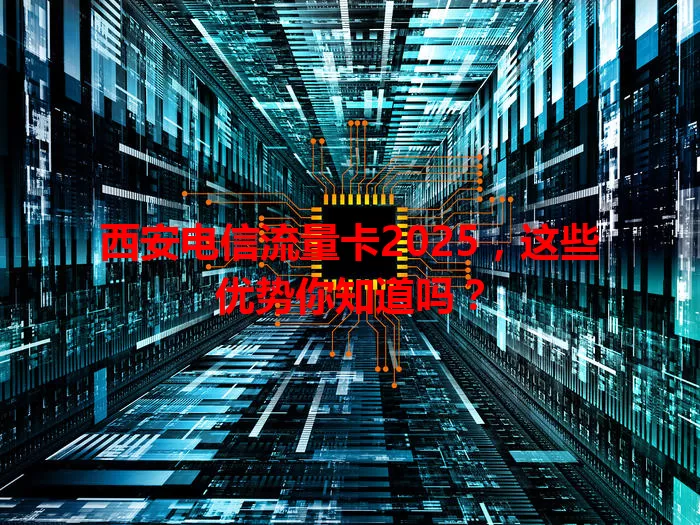 西安电信流量卡2025，这些优势你知道吗？