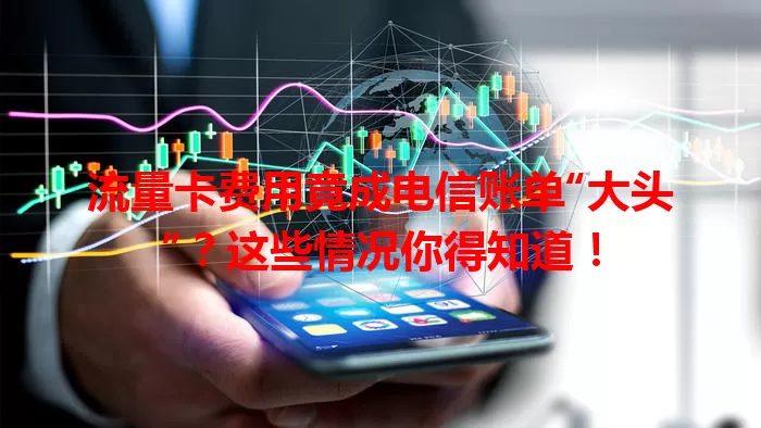 流量卡费用竟成电信账单“大头”？这些情况你得知道！