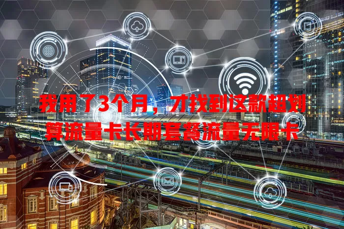 我用了3个月，才找到这款超划算流量卡长期套餐流量无限卡