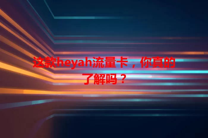 这款heyah流量卡，你真的了解吗？