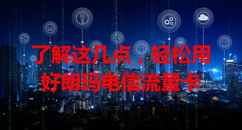 了解这几点，轻松用好朗玛电信流量卡