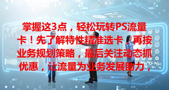 掌握这3点，轻松玩转PS流量卡！先了解特性精准选卡，再按业务规划策略，最后关注动态抓优惠，让流量为业务发展助力，抢占数字先机！