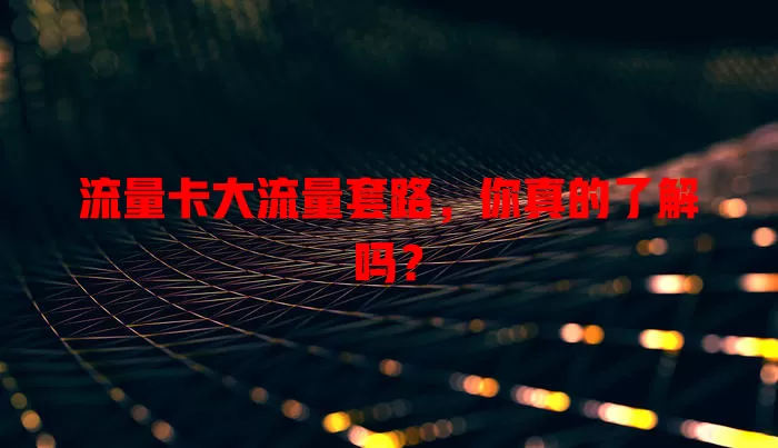 流量卡大流量套路，你真的了解吗？
