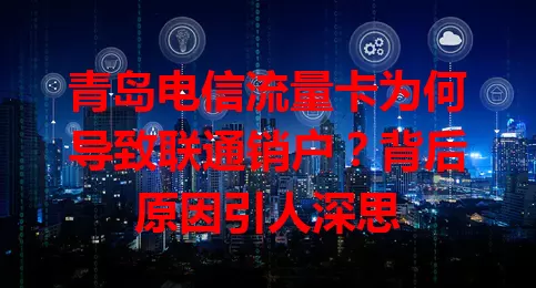 青岛电信流量卡为何导致联通销户？背后原因引人深思