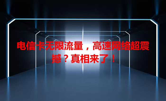 电信卡无限流量，高速网络超震撼？真相来了！