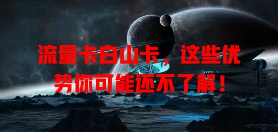 流量卡白山卡，这些优势你可能还不了解！